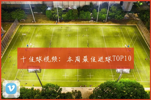 十佳球视频:本周最佳进球TOP10