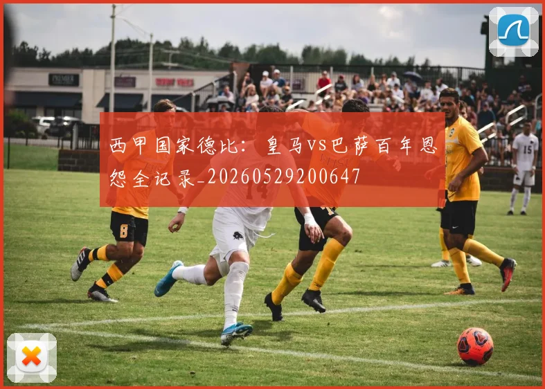 西甲国家德比：皇马vs巴萨百年恩怨全记录_20260529200647