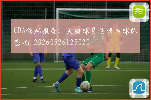 CBA伤病报告:关键球员伤情与球队影响_20260526125020