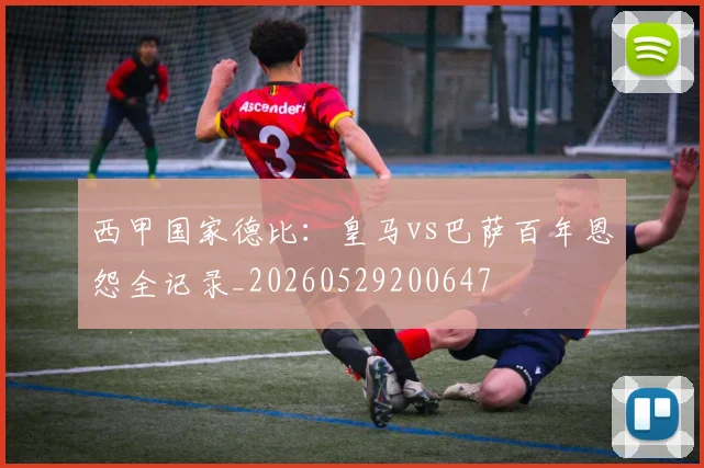 西甲国家德比:皇马vs巴萨百年恩怨全记录_20260529200647