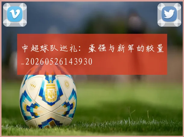 中超球队巡礼：豪强与新军的较量_20260526143930
