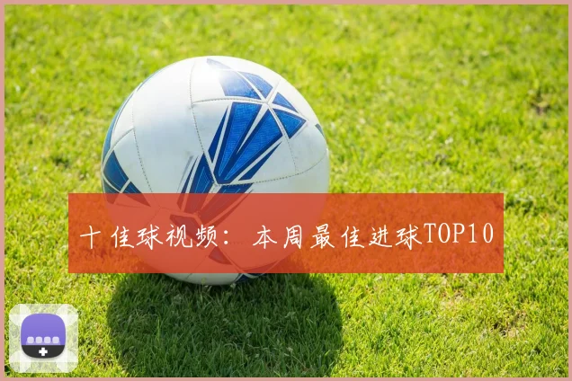 十佳球视频:本周最佳进球TOP10