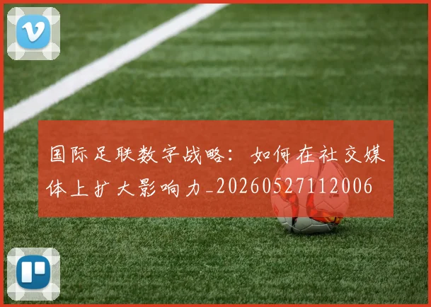 国际足联数字战略：如何在社交媒体上扩大影响力_20260527112006