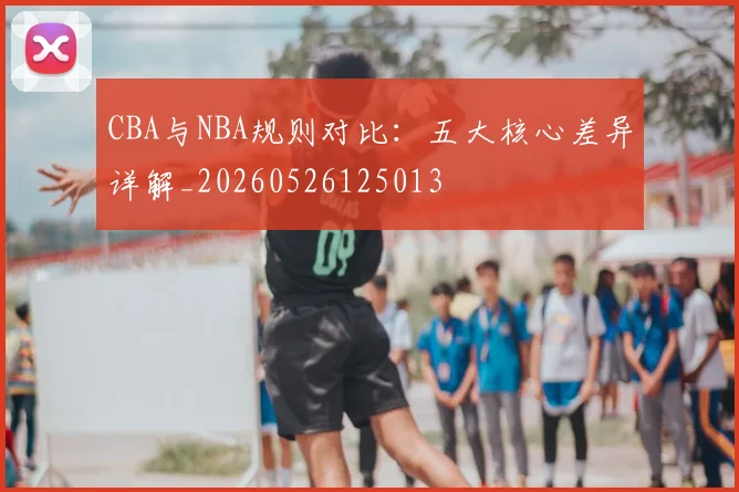 CBA与NBA规则对比：五大核心差异详解_20260526125013
