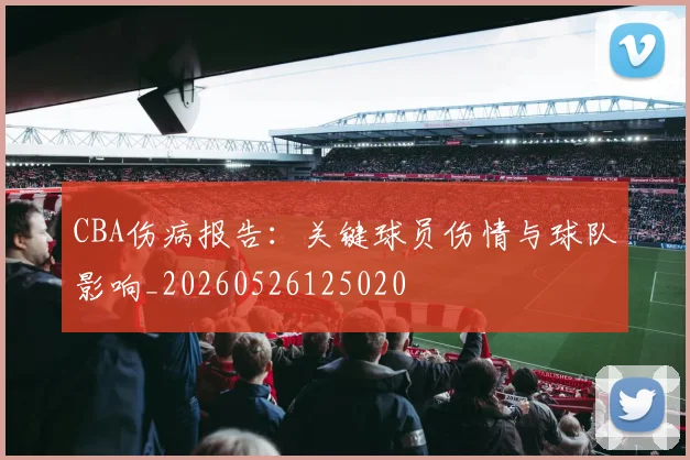 CBA伤病报告:关键球员伤情与球队影响_20260526125020