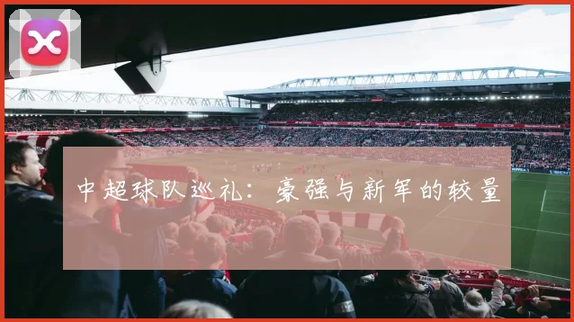 中超球队巡礼:豪强与新军的较量