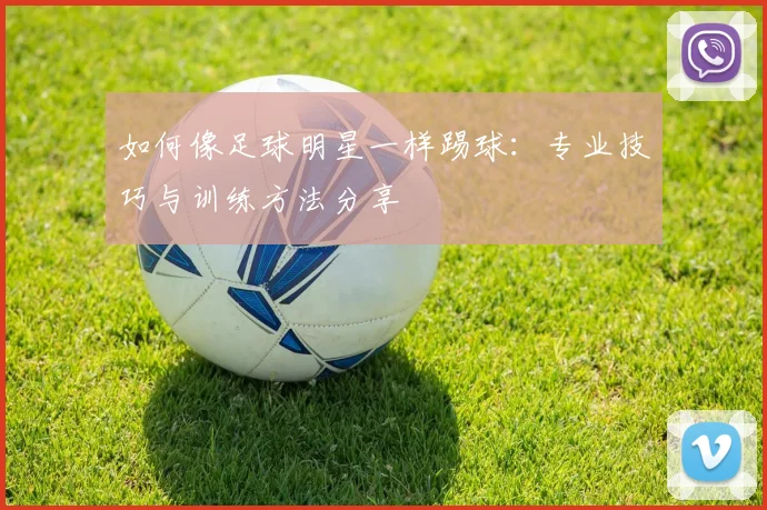 如何像足球明星一样踢球：专业技巧与训练方法分享