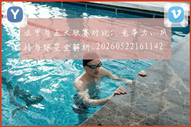 法甲与五大联赛对比：竞争力、风格与球星全解析_20260522161142