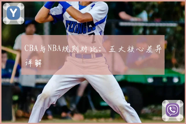 CBA与NBA规则对比：五大核心差异详解