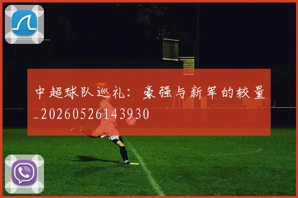 中超球队巡礼:豪强与新军的较量_20260526143930