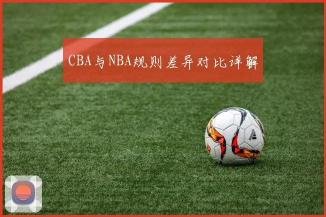 CBA与NBA规则差异对比详解