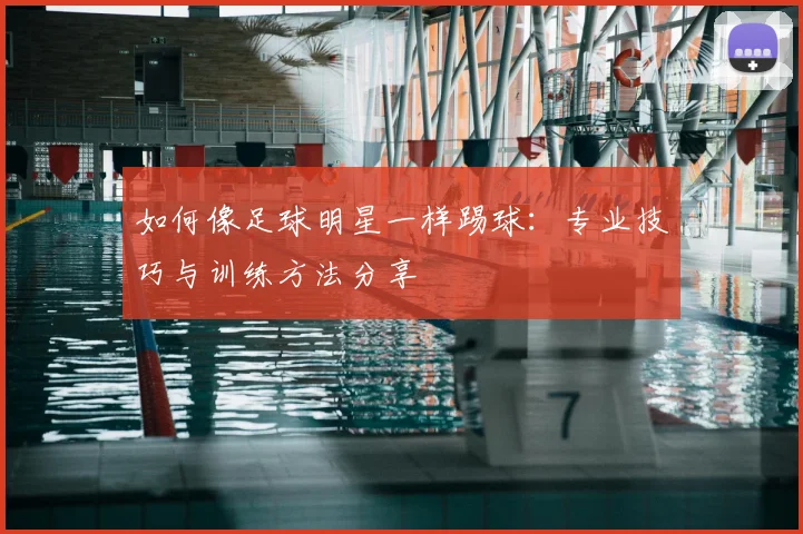 如何像足球明星一样踢球：专业技巧与训练方法分享