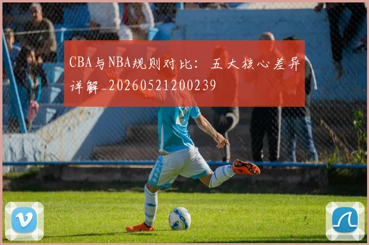 CBA与NBA规则对比:五大核心差异详解_20260521200239