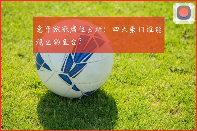 意甲欧冠席位分析：四大豪门谁能稳坐钓鱼台？