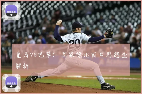 皇马vs巴萨:国家德比百年恩怨全解析